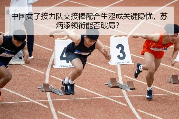 中国女子接力队交接棒配合生涩成关键隐忧，苏炳添领衔能否破局？