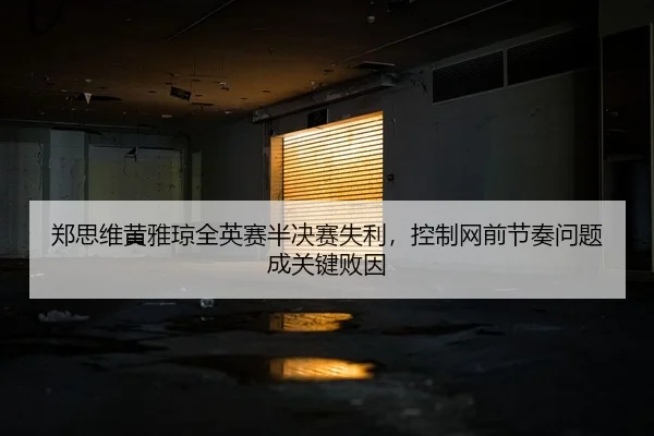 郑思维黄雅琼全英赛半决赛失利，控制网前节奏问题成关键败因