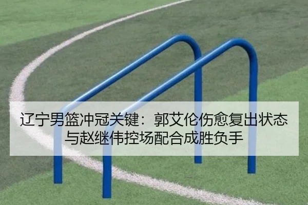 辽宁男篮冲冠关键：郭艾伦伤愈复出状态与赵继伟控场配合成胜负手
