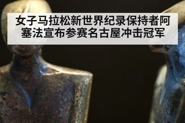 女子马拉松新世界纪录保持者阿塞法宣布参赛名古屋冲击冠军