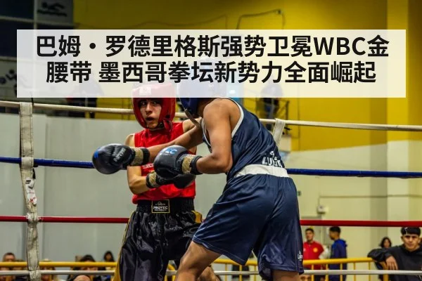 巴姆·罗德里格斯强势卫冕WBC金腰带 墨西哥拳坛新势力全面崛起