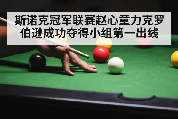 斯诺克冠军联赛赵心童力克罗伯逊成功夺得小组第一出线