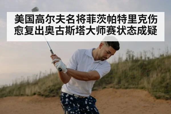 美国高尔夫名将菲茨帕特里克伤愈复出奥古斯塔大师赛状态成疑