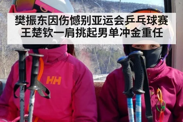 樊振东因伤憾别亚运会乒乓球赛王楚钦一肩挑起男单冲金重任