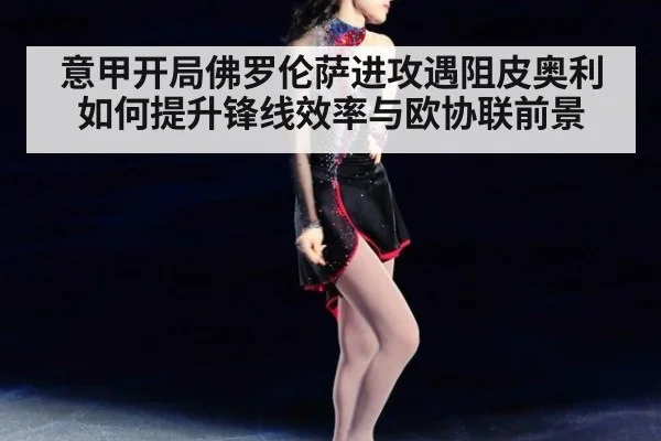 意甲开局佛罗伦萨进攻遇阻皮奥利如何提升锋线效率与欧协联前景