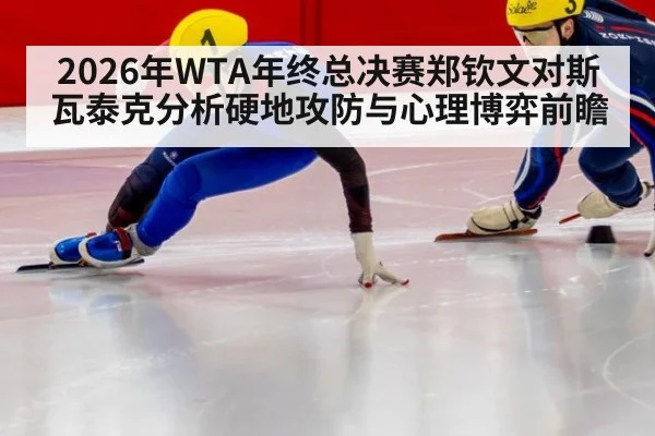 2026年WTA年终总决赛郑钦文对斯瓦泰克分析硬地攻防与心理博弈前瞻
